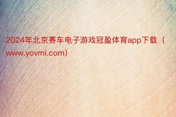 2024年北京赛车电子游戏冠盈体育app下载（www.yovmi.com）