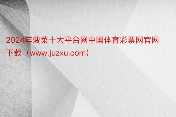 2024年菠菜十大平台网中国体育彩票网官网下载（www.juzxu.com）