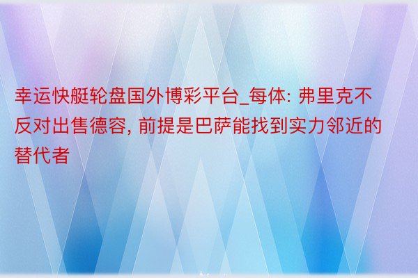 幸运快艇轮盘国外博彩平台_每体: 弗里克不反对出售德容, 前提是巴萨能找到实力邻近的替代者