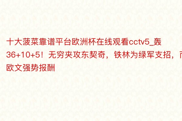 十大菠菜靠谱平台欧洲杯在线观看cctv5_轰36+10+5！无穷夹攻东契奇，铁林为绿军支招，而欧文强势报酬