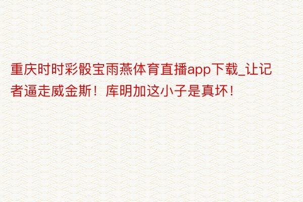 重庆时时彩骰宝雨燕体育直播app下载_让记者逼走威金斯！库明加这小子是真坏！