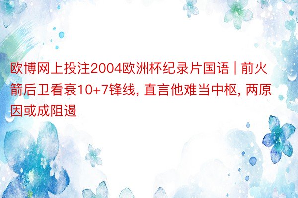 欧博网上投注2004欧洲杯纪录片国语 | 前火箭后卫看衰10+7锋线, 直言他难当中枢, 两原因或成阻遏