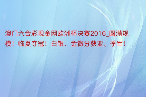 澳门六合彩现金网欧洲杯决赛2016_圆满规模！临夏夺冠！白银、金徽分获亚、季军！