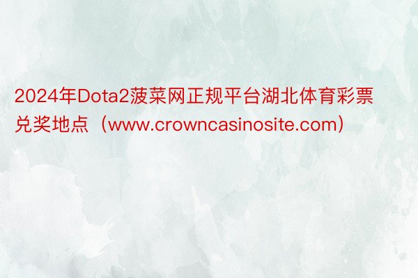 2024年Dota2菠菜网正规平台湖北体育彩票兑奖地点（www.crowncasinosite.com）