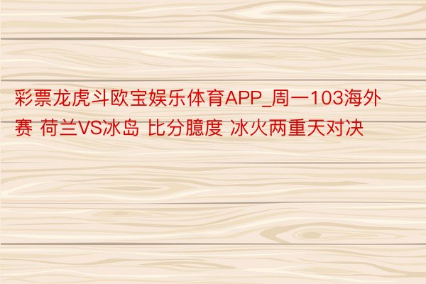 彩票龙虎斗欧宝娱乐体育APP_周一103海外赛 荷兰VS冰岛 比分臆度 冰火两重天对决