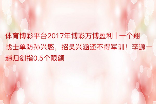 体育博彩平台2017年博彩万博盈利 | 一个翔战士单防孙兴慜，招吴兴涵还不得军训！李源一趟归剑指0.5个限额