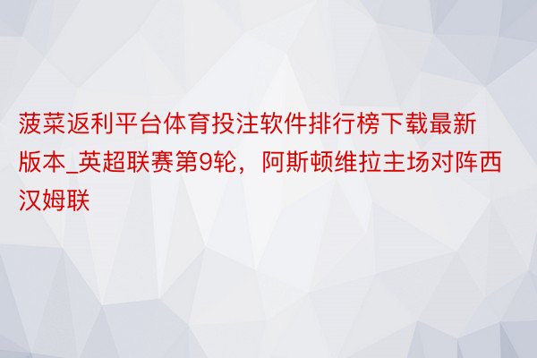 菠菜返利平台体育投注软件排行榜下载最新版本_英超联赛第9轮，阿斯顿维拉主场对阵西汉姆联