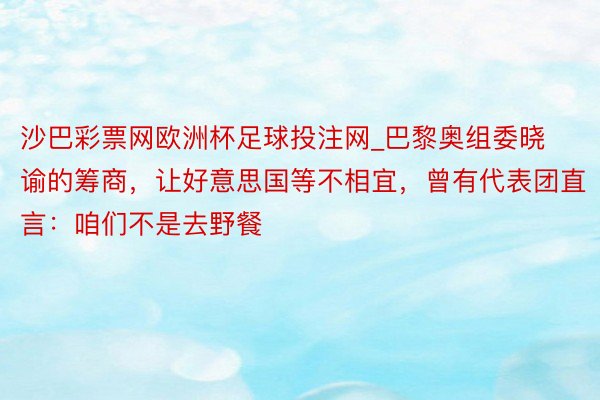 沙巴彩票网欧洲杯足球投注网_巴黎奥组委晓谕的筹商，让好意思国等不相宜，曾有代表团直言：咱们不是去野餐