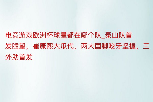 电竞游戏欧洲杯球星都在哪个队_泰山队首发瞻望，崔康熙大瓜代，两大国脚咬牙坚握，三外助首发