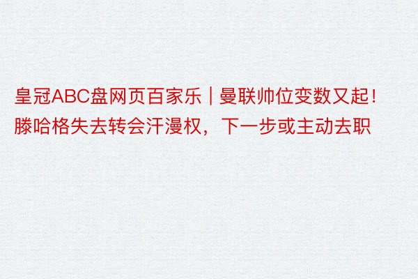 皇冠ABC盘网页百家乐 | 曼联帅位变数又起！滕哈格失去转会汗漫权，下一步或主动去职