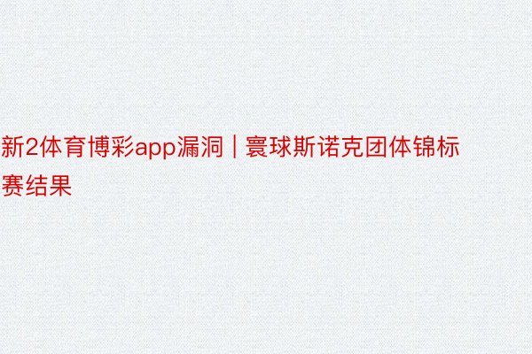 新2体育博彩app漏洞 | 寰球斯诺克团体锦标赛结果