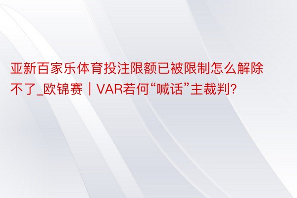 亚新百家乐体育投注限额已被限制怎么解除不了_欧锦赛｜VAR若何“喊话”主裁判？