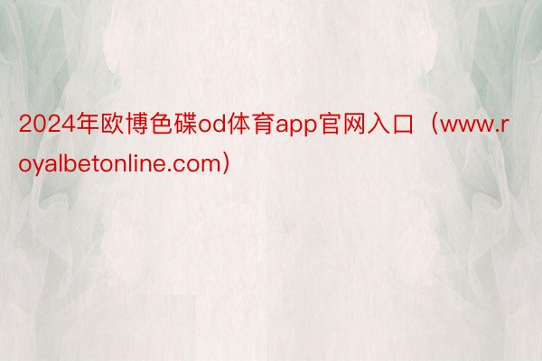 2024年欧博色碟od体育app官网入口（www.royalbetonline.com）