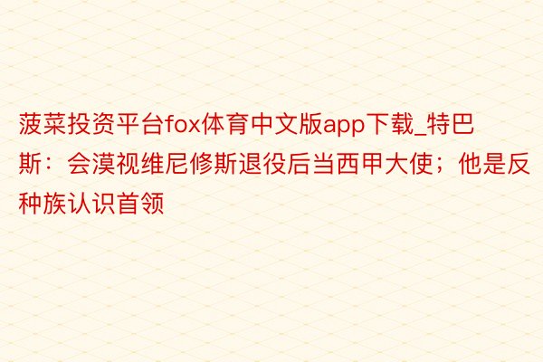 菠菜投资平台fox体育中文版app下载_特巴斯：会漠视维尼修斯退役后当西甲大使；他是反种族认识首领