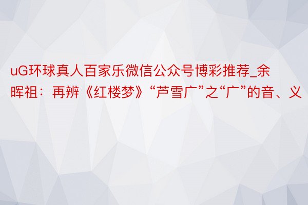 uG环球真人百家乐微信公众号博彩推荐_余晖祖：再辨《红楼梦》“芦雪广”之“广”的音、义