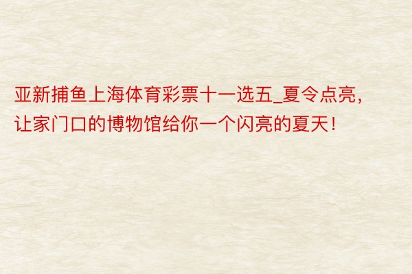 亚新捕鱼上海体育彩票十一选五_夏令点亮，让家门口的博物馆给你一个闪亮的夏天！