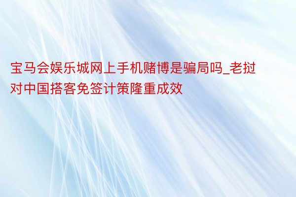 宝马会娱乐城网上手机赌博是骗局吗_老挝对中国搭客免签计策隆重成效