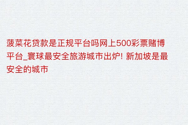 菠菜花贷款是正规平台吗网上500彩票赌博平台_寰球最安全旅游城市出炉! 新加坡是最安全的城市