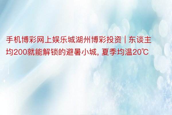 手机博彩网上娱乐城湖州博彩投资 | 东谈主均200就能解锁的避暑小城, 夏季均温20℃