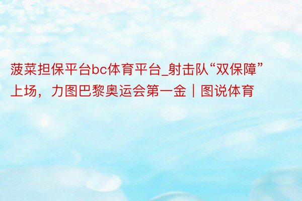 菠菜担保平台bc体育平台_射击队“双保障”上场，力图巴黎奥运会第一金｜图说体育