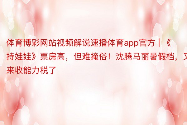 体育博彩网站视频解说速播体育app官方 | 《持娃娃》票房高，但难掩俗！沈腾马丽暑假档，又来收能力税了