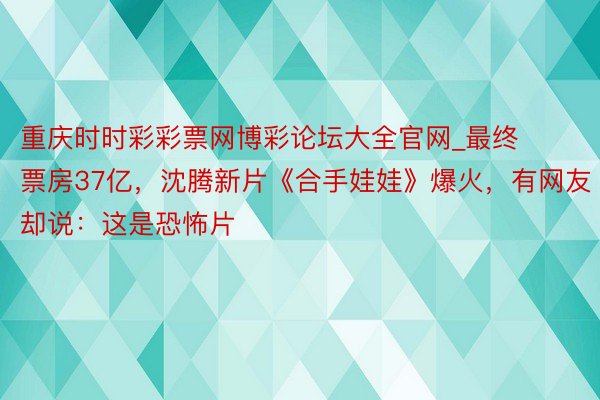 重庆时时彩彩票网博彩论坛大全官网_最终票房37亿，沈腾新片《合手娃娃》爆火，有网友却说：这是恐怖片