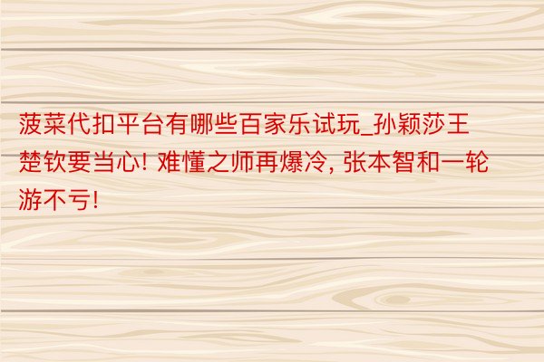 菠菜代扣平台有哪些百家乐试玩_孙颖莎王楚钦要当心! 难懂之师再爆冷, 张本智和一轮游不亏!