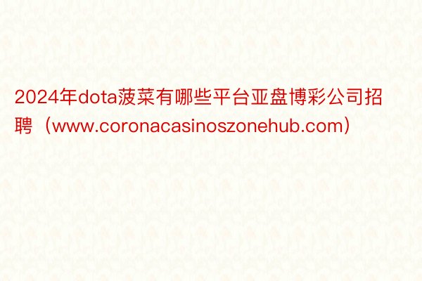 2024年dota菠菜有哪些平台亚盘博彩公司招聘（www.coronacasinoszonehub.com）