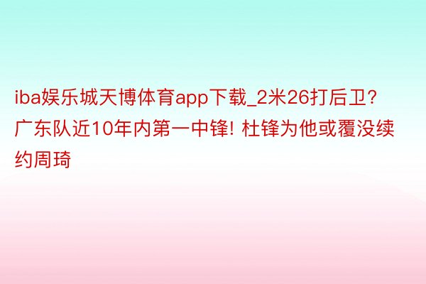 iba娱乐城天博体育app下载_2米26打后卫? 广东队近10年内第一中锋! 杜锋为他或覆没续约周琦