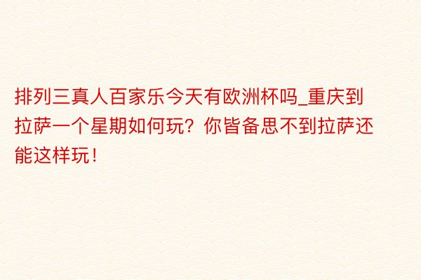 排列三真人百家乐今天有欧洲杯吗_重庆到拉萨一个星期如何玩？你皆备思不到拉萨还能这样玩！