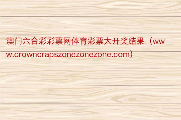 澳门六合彩彩票网体育彩票大开奖结果（www.crowncrapszonezonezone.com）