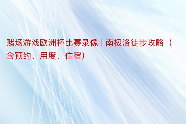 赌场游戏欧洲杯比赛录像 | 南极洛徒步攻略（含预约、用度、住宿）