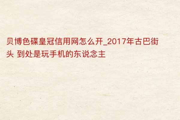 贝博色碟皇冠信用网怎么开_2017年古巴街头 到处是玩手机的东说念主