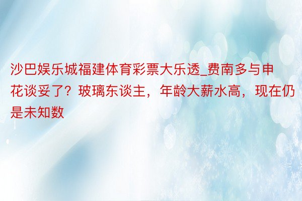 沙巴娱乐城福建体育彩票大乐透_费南多与申花谈妥了？玻璃东谈主，年龄大薪水高，现在仍是未知数