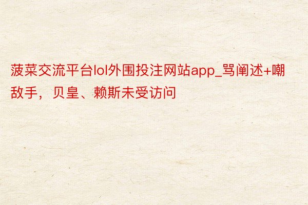 菠菜交流平台lol外围投注网站app_骂阐述+嘲敌手，贝皇、赖斯未受访问