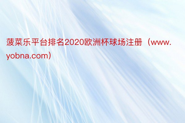 菠菜乐平台排名2020欧洲杯球场注册（www.yobna.com）