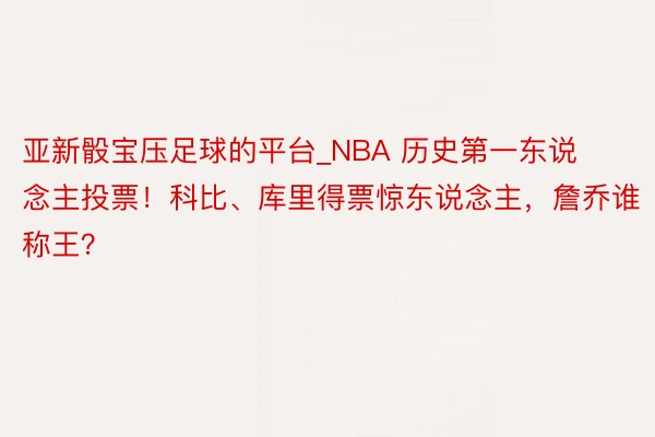 亚新骰宝压足球的平台_NBA 历史第一东说念主投票！科比、库里得票惊东说念主，詹乔谁称王？