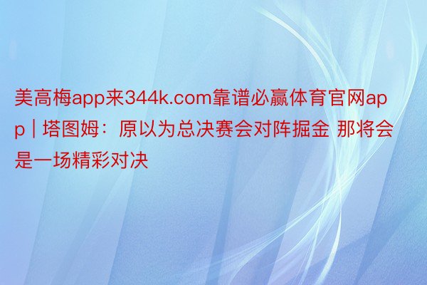 美高梅app来344k.com靠谱必赢体育官网app | 塔图姆：原以为总决赛会对阵掘金 那将会是一场精彩对决