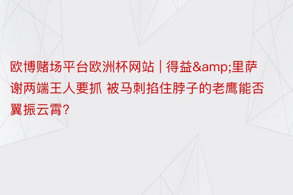 欧博赌场平台欧洲杯网站 | 得益&里萨谢两端王人要抓 被马刺掐住脖子的老鹰能否翼振云霄?