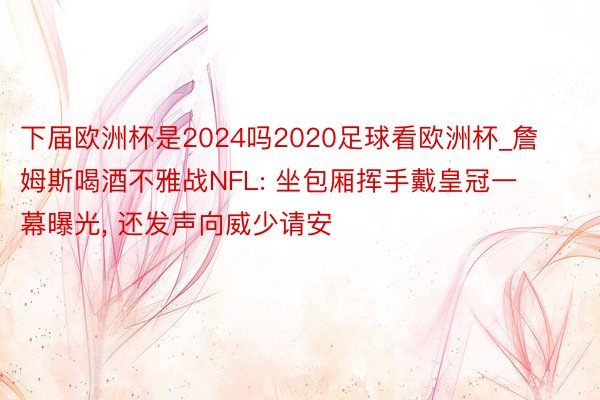 下届欧洲杯是2024吗2020足球看欧洲杯_詹姆斯喝酒不雅战NFL: 坐包厢挥手戴皇冠一幕曝光, 还发声向威少请安