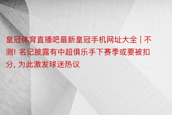 皇冠体育直播吧最新皇冠手机网址大全 | 不测! 名记披露有中超俱乐手下赛季或要被扣分, 为此激发球迷热议