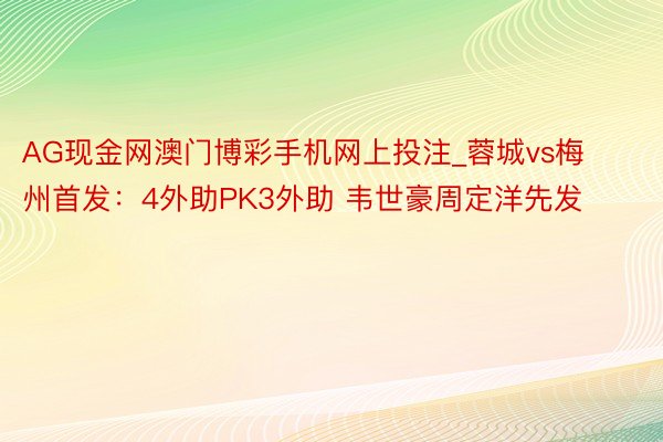 AG现金网澳门博彩手机网上投注_蓉城vs梅州首发：4外助PK3外助 韦世豪周定洋先发