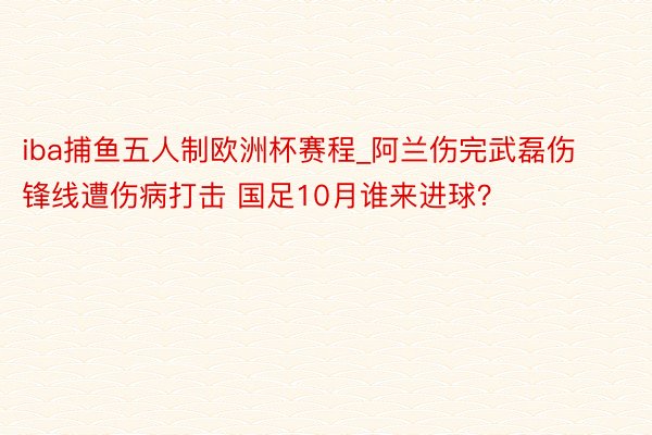 iba捕鱼五人制欧洲杯赛程_阿兰伤完武磊伤 锋线遭伤病打击 国足10月谁来进球？