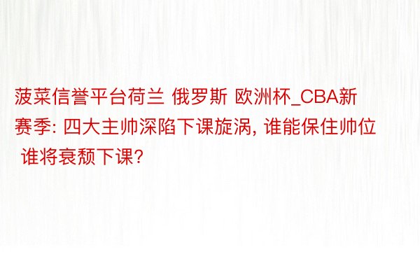 菠菜信誉平台荷兰 俄罗斯 欧洲杯_CBA新赛季: 四大主帅深陷下课旋涡, 谁能保住帅位 谁将衰颓下课?