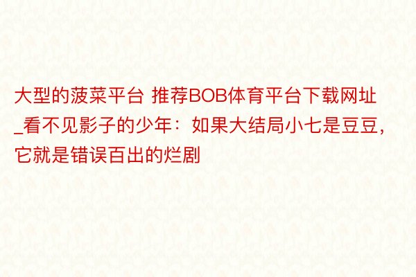 大型的菠菜平台 推荐BOB体育平台下载网址_看不见影子的少年：如果大结局小七是豆豆，它就是错误百出的烂剧