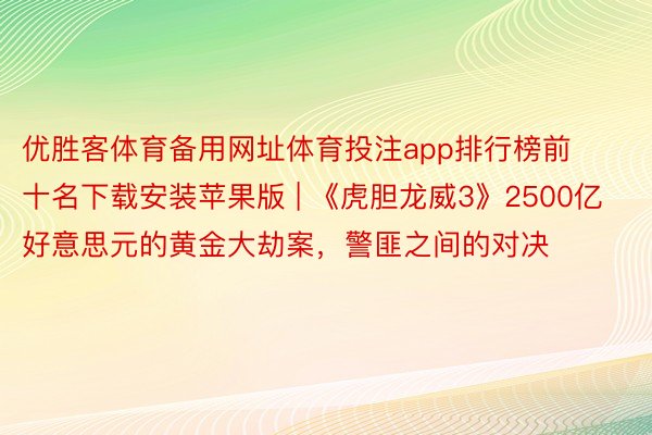 优胜客体育备用网址体育投注app排行榜前十名下载安装苹果版 | 《虎胆龙威3》2500亿好意思元的黄金大劫案，警匪之间的对决