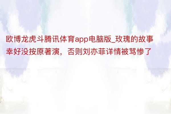 欧博龙虎斗腾讯体育app电脑版_玫瑰的故事幸好没按原著演，否则刘亦菲详情被骂惨了