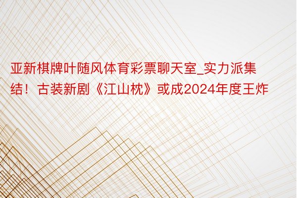 亚新棋牌叶随风体育彩票聊天室_实力派集结！古装新剧《江山枕》或成2024年度王炸