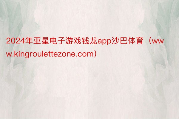 2024年亚星电子游戏钱龙app沙巴体育（www.kingroulettezone.com）