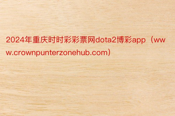 2024年重庆时时彩彩票网dota2博彩app（www.crownpunterzonehub.com）